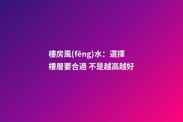 樓房風(fēng)水：選擇樓層要合適 不是越高越好
